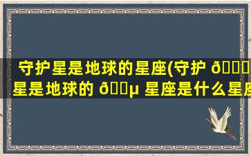 守护星是地球的星座(守护 🐝 星是地球的 🌵 星座是什么星座)